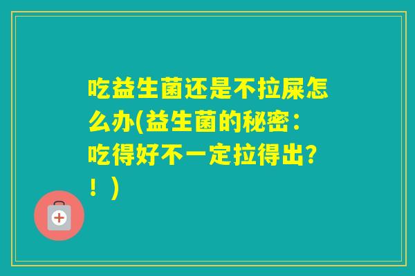 吃益生菌还是不拉屎怎么办(益生菌的秘密：吃得好不一定拉得出？！)