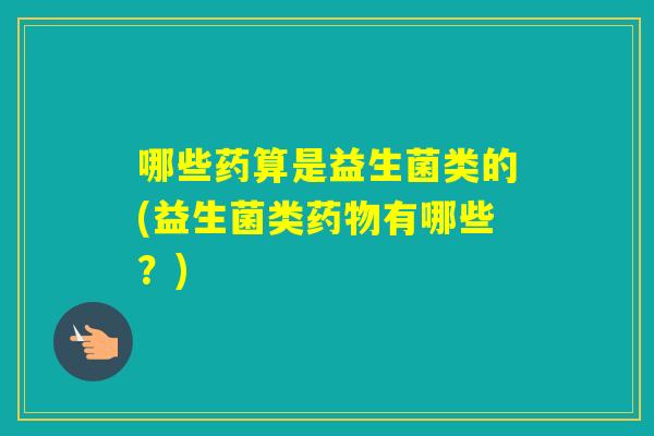 哪些药算是益生菌类的(益生菌类有哪些？)