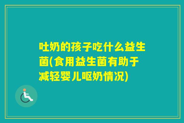 吐奶的孩子吃什么益生菌(食用益生菌有助于减轻婴儿呕奶情况)