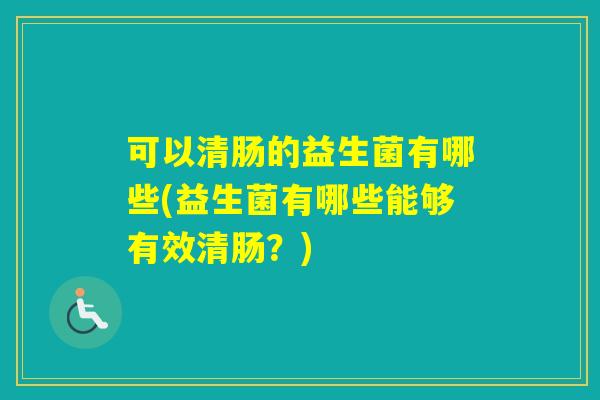 可以清肠的益生菌有哪些(益生菌有哪些能够有效清肠？)