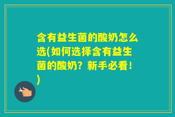 含有益生菌的酸奶怎么选(如何选择含有益生菌的酸奶？新手必看！)