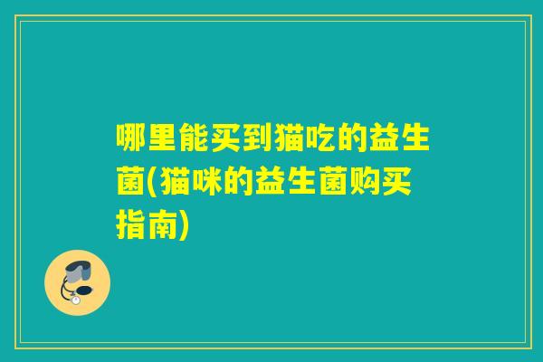 哪里能买到猫吃的益生菌(猫咪的益生菌购买指南)
