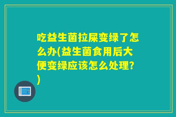 吃益生菌拉屎变绿了怎么办(益生菌食用后大便变绿应该怎么处理？)