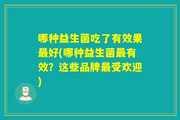 哪种益生菌吃了有效果好(哪种益生菌有效？这些品牌受欢迎)