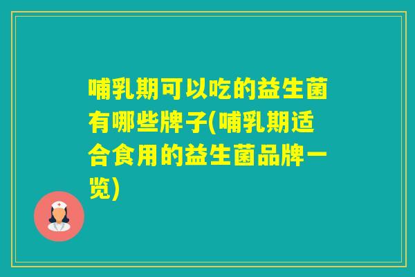 哺乳期可以吃的益生菌有哪些牌子(哺乳期适合食用的益生菌品牌一览)
