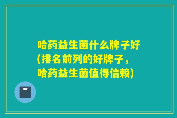 哈药益生菌什么牌子好(排名前列的好牌子，哈药益生菌值得信赖)