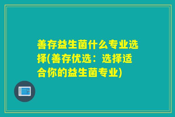 善存益生菌什么专业选择(善存优选:选择适合你的益生菌专业) 善存益生菌什么专业选择(善存优选:选择适合你的益生菌专业)