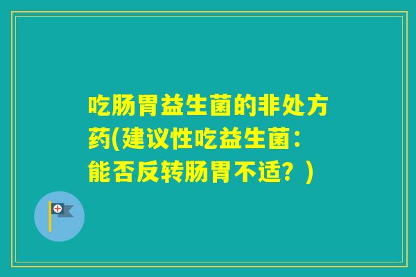 吃肠胃益生菌的非处方药(建议性吃益生菌：能否反转肠胃不适？)