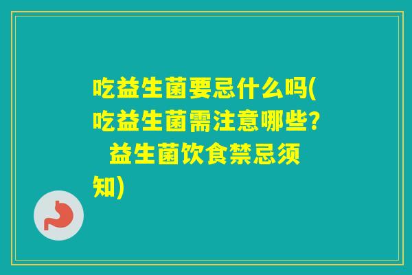 吃益生菌要忌什么吗(吃益生菌需注意哪些? 益生菌饮食禁忌须知) 吃益生菌要忌什么吗(吃益生菌需注意哪些? 益生菌饮食禁忌须知)