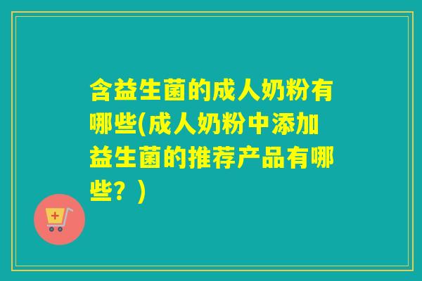 含益生菌的成人奶粉有哪些(成人奶粉中添加益生菌的推荐产品有哪些？)