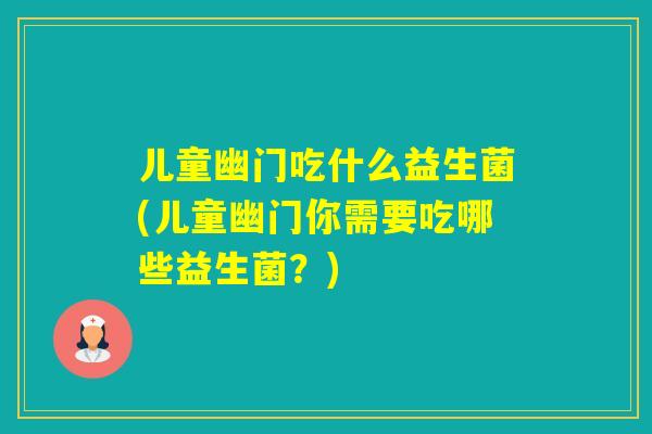 儿童幽门吃什么益生菌(儿童幽门你需要吃哪些益生菌？)