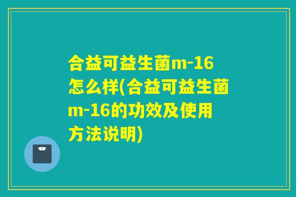 合益可益生菌m-16怎么样(合益可益生菌m-16的功效及使用方法说明) 合益可益生菌m-16怎么样(合益可益生菌m-16的功效及使用方法说明)