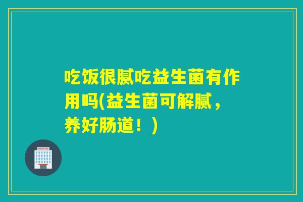 吃饭很腻吃益生菌有作用吗(益生菌可解腻，养好肠道！)