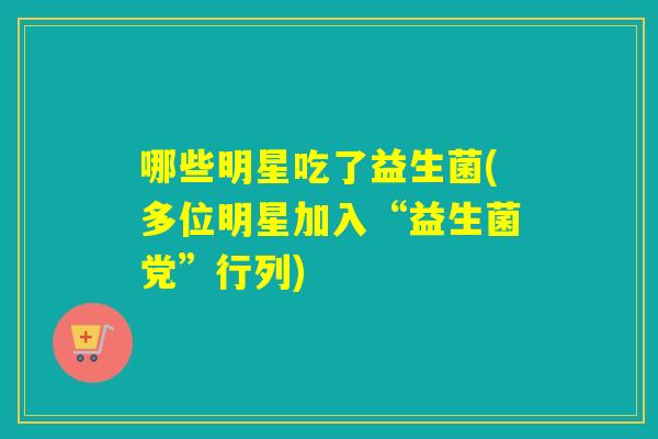 哪些明星吃了益生菌(多位明星加入“益生菌党”行列)