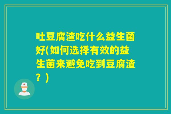 吐豆腐渣吃什么益生菌好(如何选择有效的益生菌来避免吃到豆腐渣？)