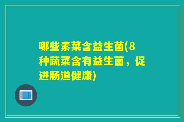 哪些素菜含益生菌(8种蔬菜含有益生菌,促进肠道健康) 哪些素菜含益生菌(8种蔬菜含有益生菌,促进肠道健康)