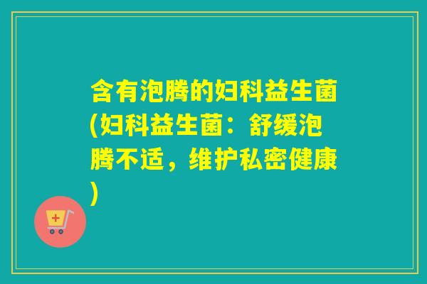 含有泡腾的益生菌(益生菌：舒缓泡腾不适，维护私密健康)