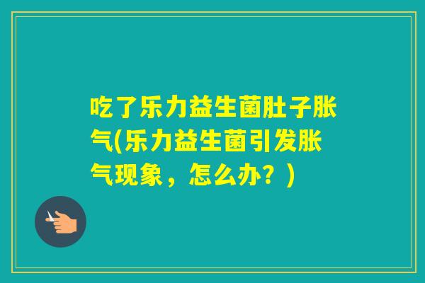 吃了乐力益生菌肚子(乐力益生菌引发现象，怎么办？)