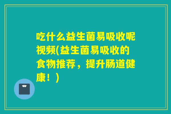 吃什么益生菌易吸收呢视频(益生菌易吸收的食物推荐，提升肠道健康！)