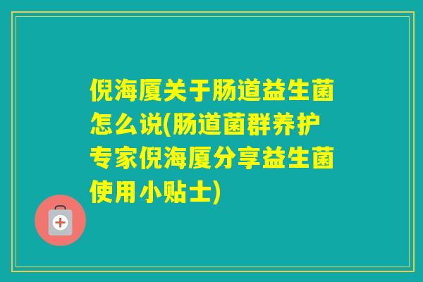 倪海厦关于肠道益生菌怎么说(肠道菌群养护专家倪海厦分享益生菌使用小贴士)