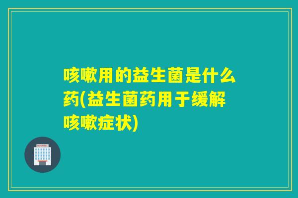 用的益生菌是什么药(益生菌药用于缓解症状) 用的益生菌是什么药(益生菌药用于缓解症状)