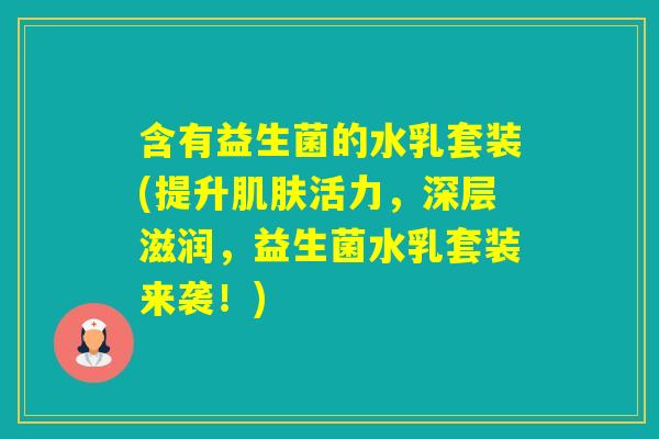 含有益生菌的水乳套装(提升活力,深层滋润,益生菌水乳套装来袭!) 含有益生菌的水乳套装(提升活力,深层滋润,益生菌水乳套装来袭!)
