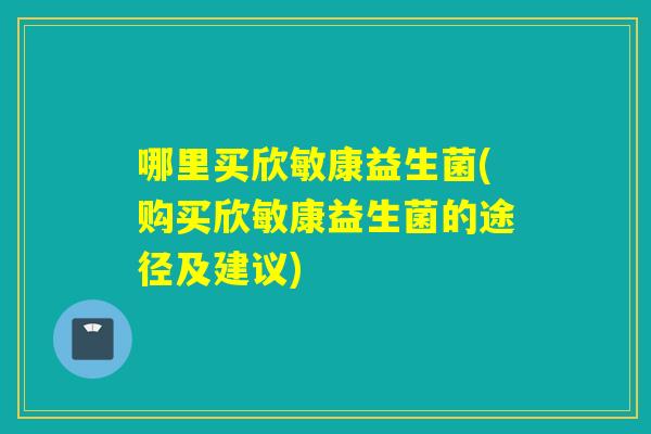 哪里买欣敏康益生菌(购买欣敏康益生菌的途径及建议)