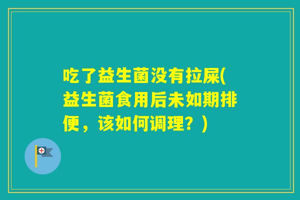 吃了益生菌没有拉屎(益生菌食用后未如期排便,该如何调理?) 吃了益生菌没有拉屎(益生菌食用后未如期排便,该如何调理?)