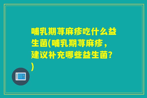 哺乳期荨麻疹吃什么益生菌(哺乳期荨麻疹,建议补充哪些益生菌?) 哺乳期荨麻疹吃什么益生菌(哺乳期荨麻疹,建议补充哪些益生菌?)