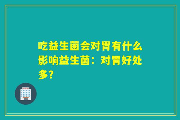 吃益生菌会对胃有什么影响益生菌:对胃好处多? 吃益生菌会对胃有什么影响益生菌:对胃好处多?