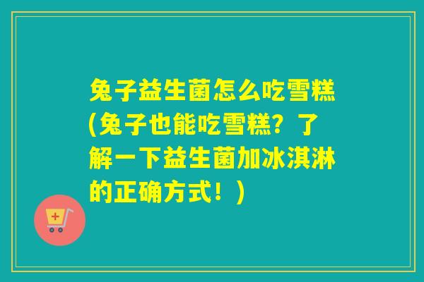 兔子益生菌怎么吃雪糕(兔子也能吃雪糕？了解一下益生菌加冰淇淋的正确方式！)