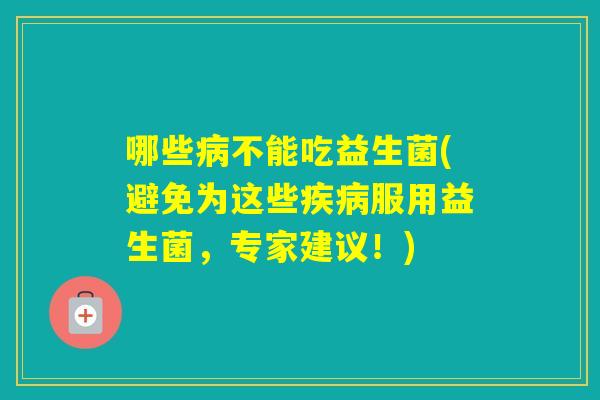 哪些不能吃益生菌(避免为这些服用益生菌,专家建议!) 哪些不能吃益生菌(避免为这些服用益生菌,专家建议!)