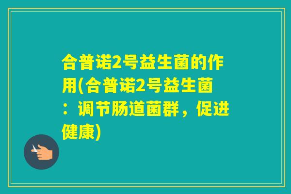 合普诺2号益生菌的作用(合普诺2号益生菌：调节肠道菌群，促进健康)