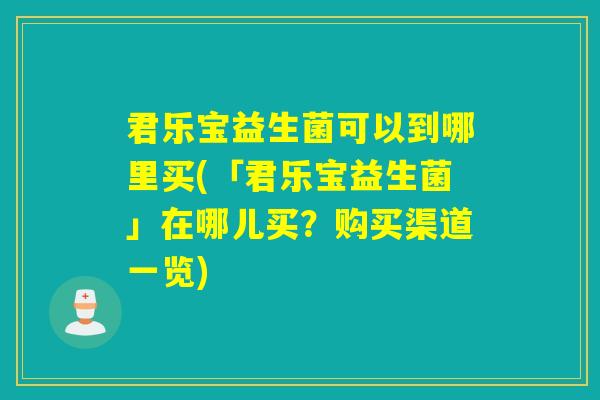 君乐宝益生菌可以到哪里买(「君乐宝益生菌」在哪儿买？购买渠道一览)