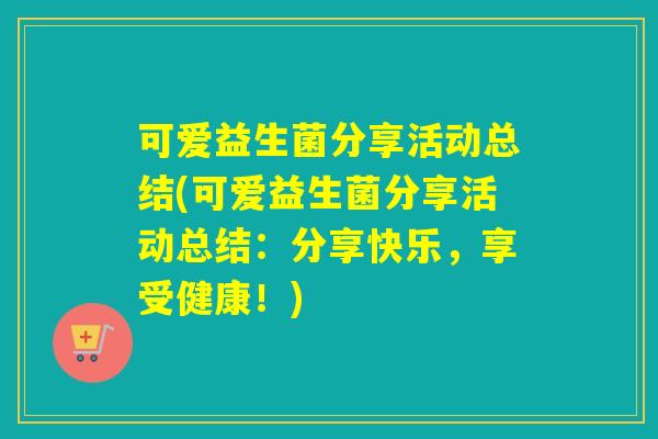 可爱益生菌分享活动总结(可爱益生菌分享活动总结：分享快乐，享受健康！)