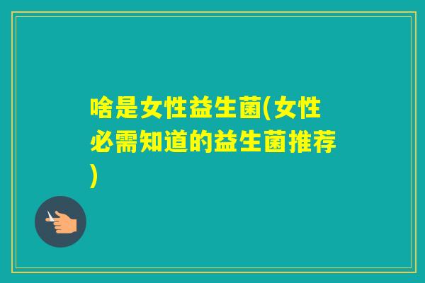 啥是女性益生菌(女性必需知道的益生菌推荐)