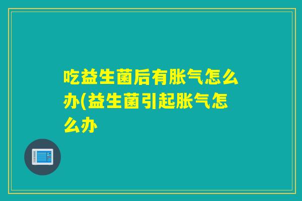 吃益生菌后有怎么办(益生菌引起怎么办