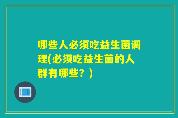 哪些人必须吃益生菌调理(必须吃益生菌的人群有哪些?) 哪些人必须吃益生菌调理(必须吃益生菌的人群有哪些?)