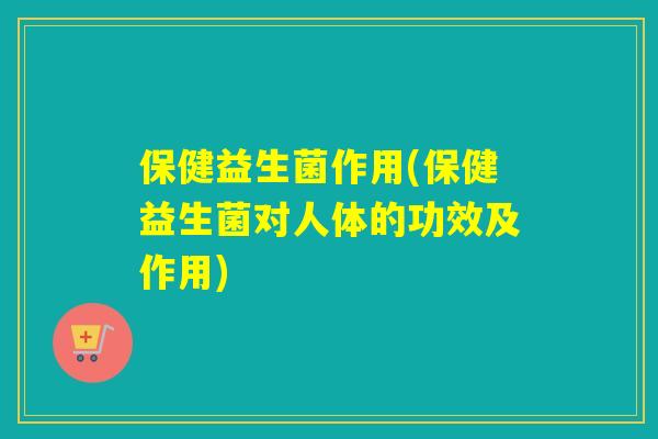 保健益生菌作用(保健益生菌对人体的功效及作用)