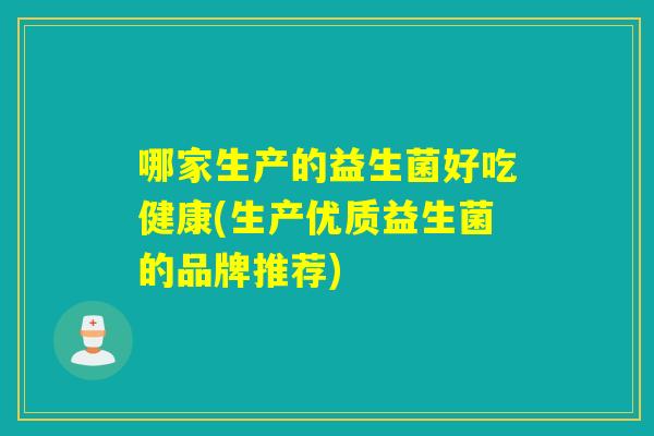 哪家生产的益生菌好吃健康(生产优质益生菌的品牌推荐)