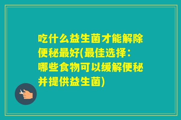 吃什么益生菌才能解除好(佳选择：哪些食物可以缓解并提供益生菌)