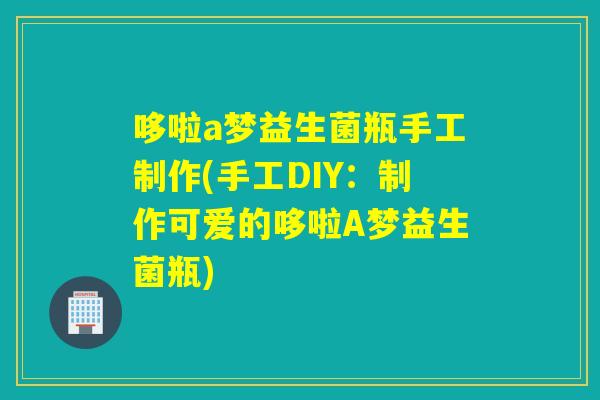 哆啦a梦益生菌瓶手工制作(手工DIY:制作可爱的哆啦A梦益生菌瓶) 哆啦a梦益生菌瓶手工制作(手工DIY:制作可爱的哆啦A梦益生菌瓶)