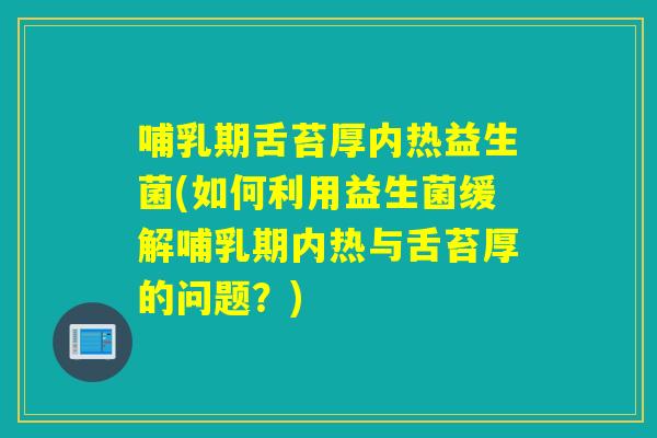 哺乳期舌苔厚内热益生菌(如何利用益生菌缓解哺乳期内热与舌苔厚的问题?) 哺乳期舌苔厚内热益生菌(如何利用益生菌缓解哺乳期内热与舌苔厚的问题?)