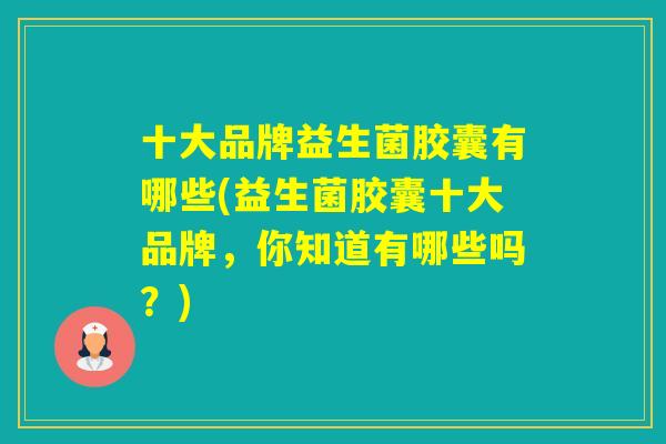 十大品牌益生菌胶囊有哪些(益生菌胶囊十大品牌,你知道有哪些吗?) 十大品牌益生菌胶囊有哪些(益生菌胶囊十大品牌,你知道有哪些吗?)