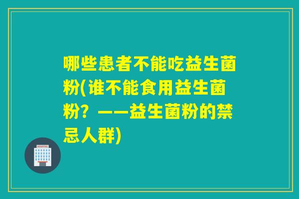 哪些患者不能吃益生菌粉(谁不能食用益生菌粉?——益生菌粉的禁忌人群) 哪些患者不能吃益生菌粉(谁不能食用益生菌粉?——益生菌粉的禁忌人群)