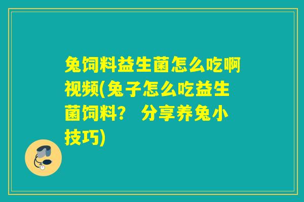 兔饲料益生菌怎么吃啊视频(兔子怎么吃益生菌饲料？ 分享养兔小技巧)