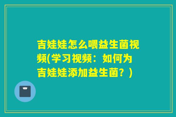 吉娃娃怎么喂益生菌视频(学习视频：如何为吉娃娃添加益生菌？)