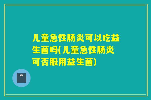 儿童急性可以吃益生菌吗(儿童急性可否服用益生菌)