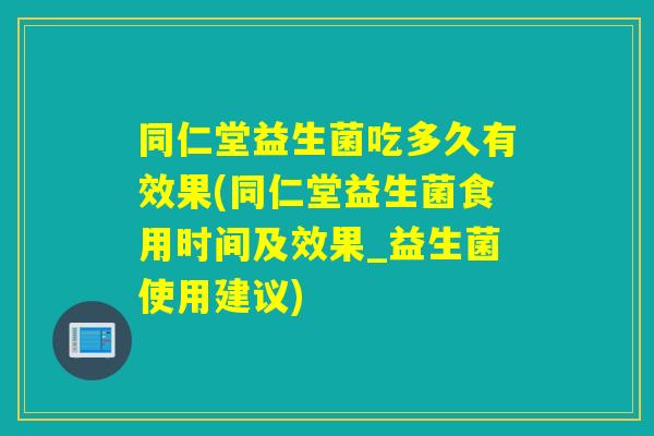 同仁堂益生菌吃多久有效果(同仁堂益生菌食用时间及效果_益生菌使用建议)