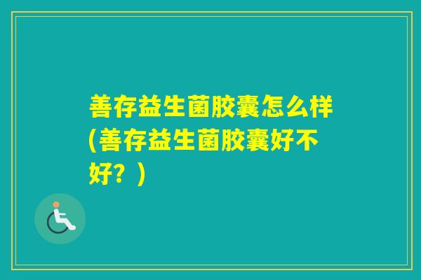 善存益生菌胶囊怎么样(善存益生菌胶囊好不好？)